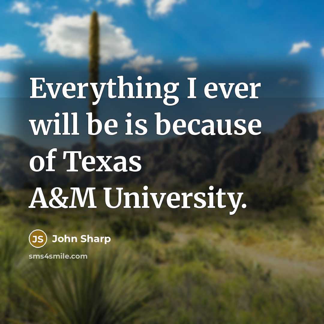 “Everything I ever will be is because of Texas A&M University.” quote by John Sharp