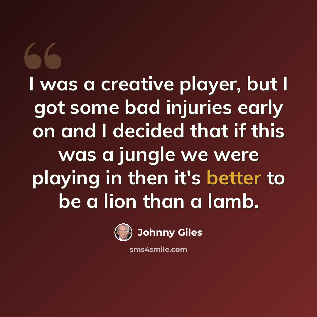 “I was a creative player, but I got some bad injuries early on and I decided that if this was a jungle we were playing in then it's better to be a lion than a lamb.” quote by Johnny Giles