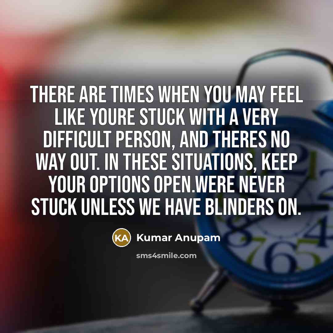 “There are times when you may feel like youre stuck with a very difficult person, and theres no way out. In these situations, keep your options open.Were never stuck unless we have blinders on.” quote by Kumar Anupam
