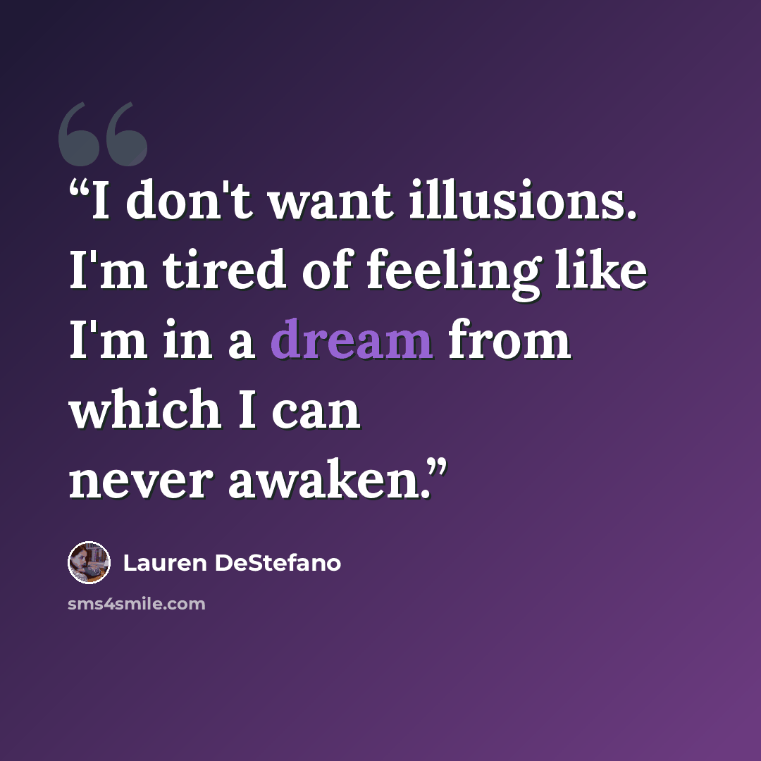 “I don't want illusions. I'm tired of feeling like I'm in a dream from which I can never awaken.” quote by Lauren DeStefano