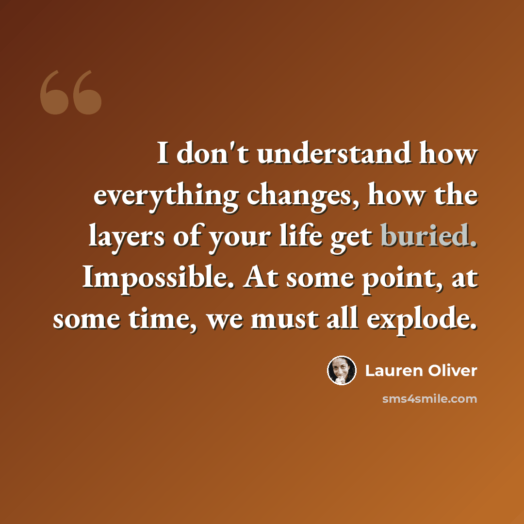 “I don't understand how everything changes, how the layers of your life get buried. Impossible. At some point, at some time, we must all explode.” quote by Lauren Oliver