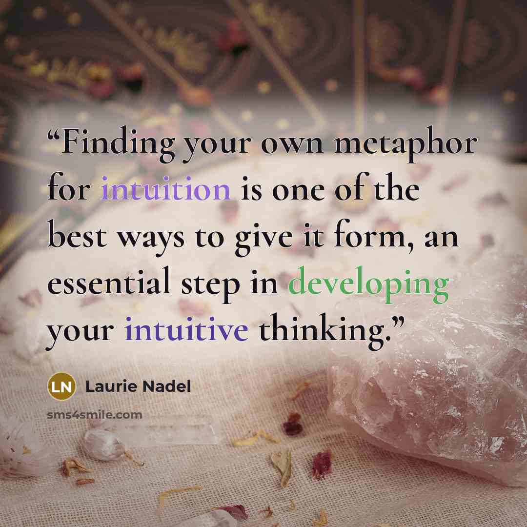 “Finding your own metaphor for intuition is one of the best ways to give it form, an essential step in developing your intuitive thinking.” quote by Laurie Nadel