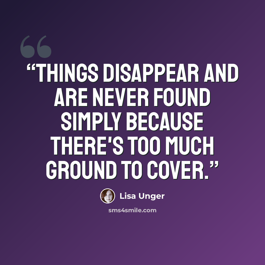 “things disappear and are never found simply because there's too much ground to cover.” quote by Lisa Unger