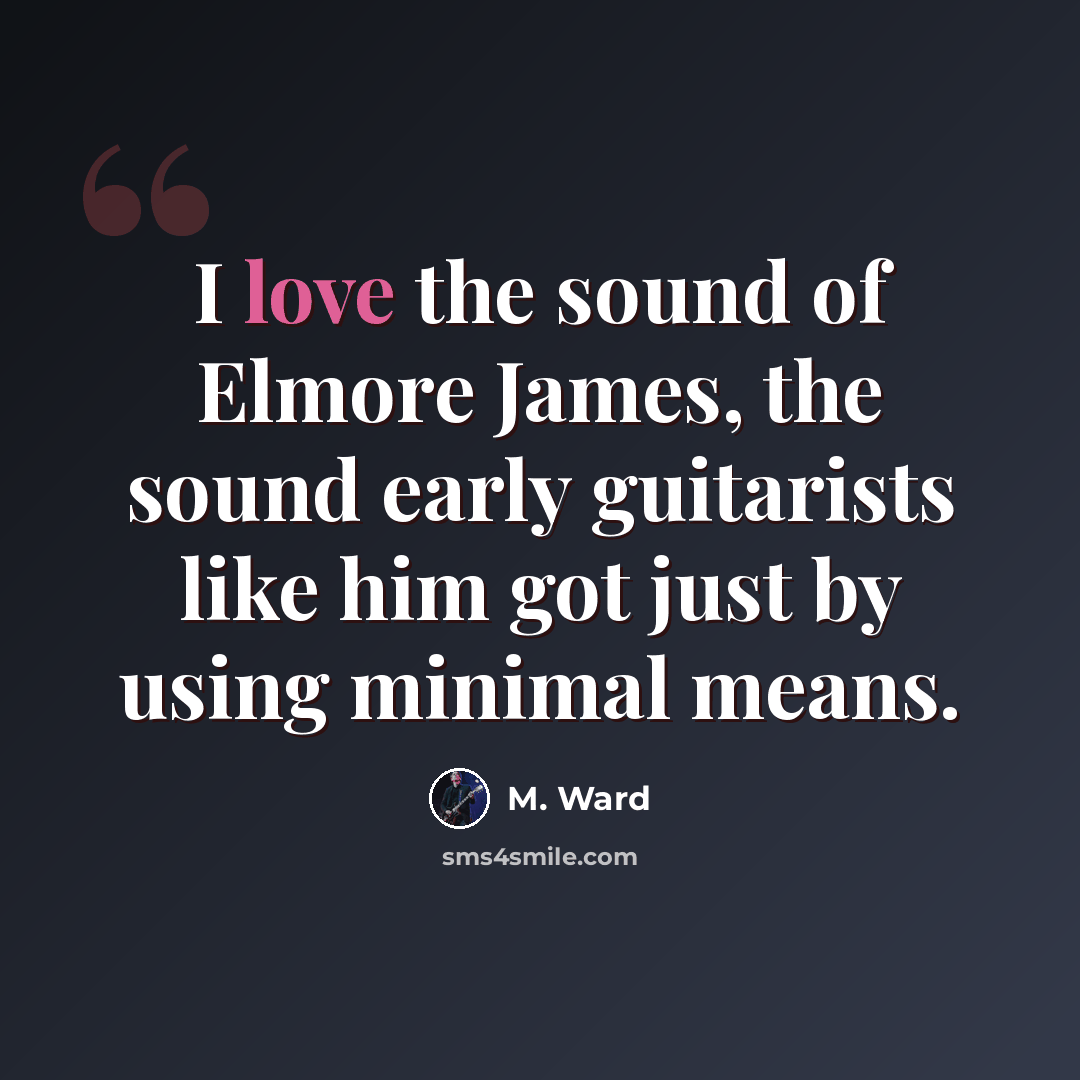 “I love the sound of Elmore James, the sound early guitarists like him got just by using minimal means.” quote by M. Ward