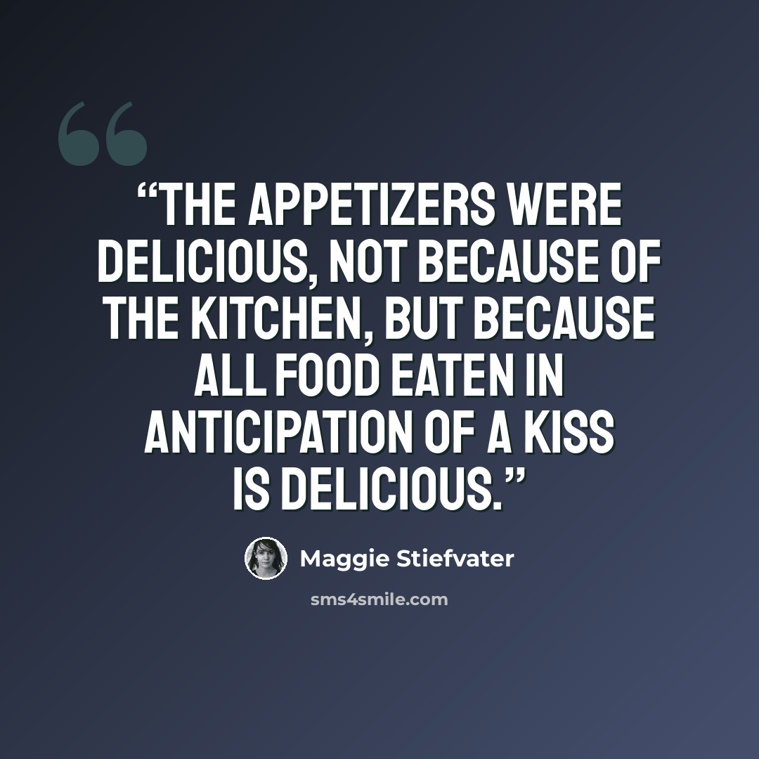 “The appetizers were delicious, not because of the kitchen, but because all food eaten in anticipation of a kiss is delicious.” quote by Maggie Stiefvater