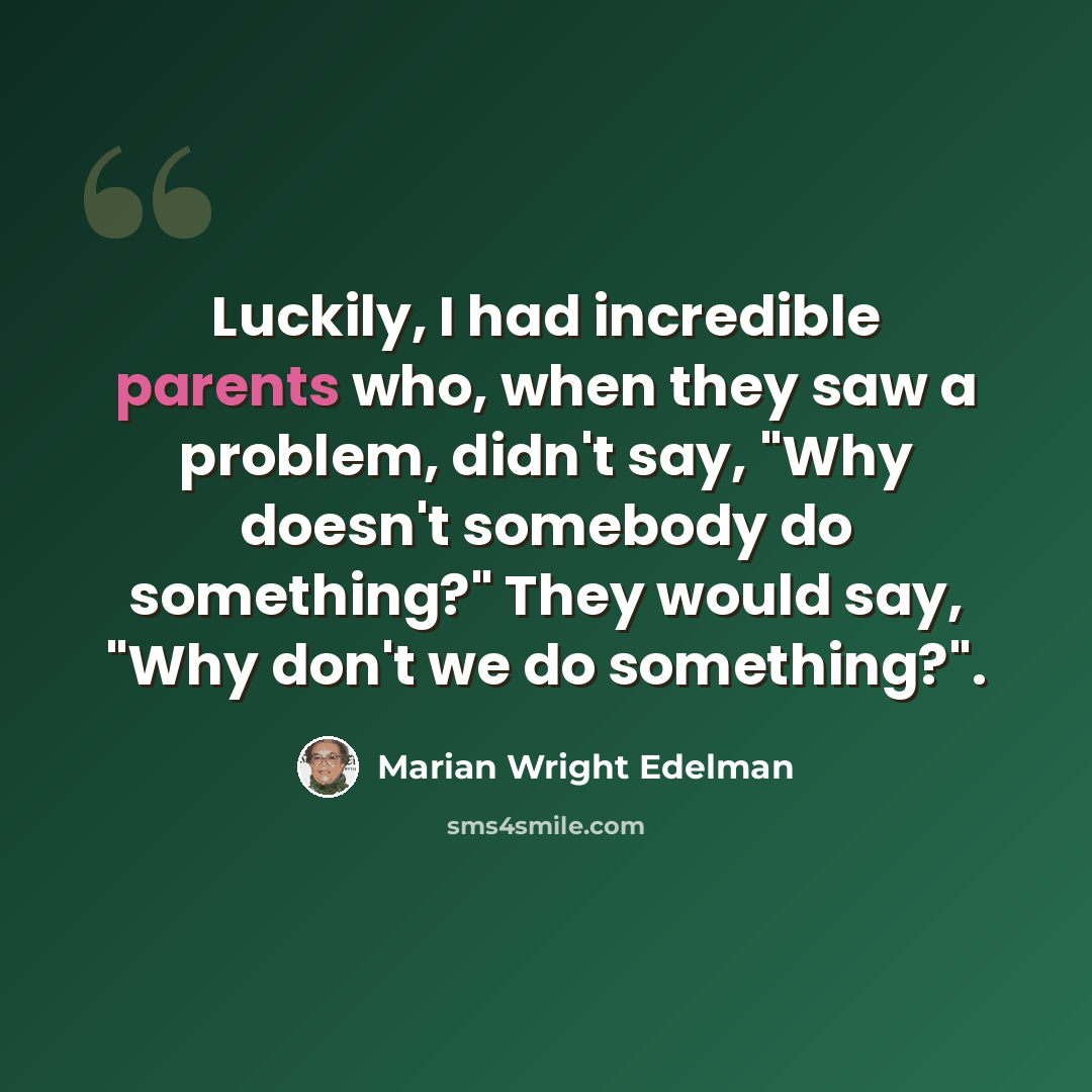 “Luckily, I had incredible parents who, when they saw a problem, didn't say, "Why doesn't somebody do something?" They would say, "Why don't we do something?".” quote by Marian Wright Edelman