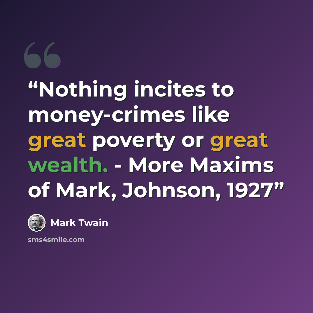 “Nothing incites to money-crimes like great poverty or great wealth. - More Maxims of Mark, Johnson, 1927” quote by Mark Twain