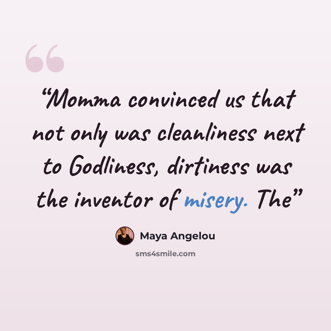 “Momma convinced us that not only was cleanliness next to Godliness, dirtiness was the inventor of misery. The” quote by Maya Angelou