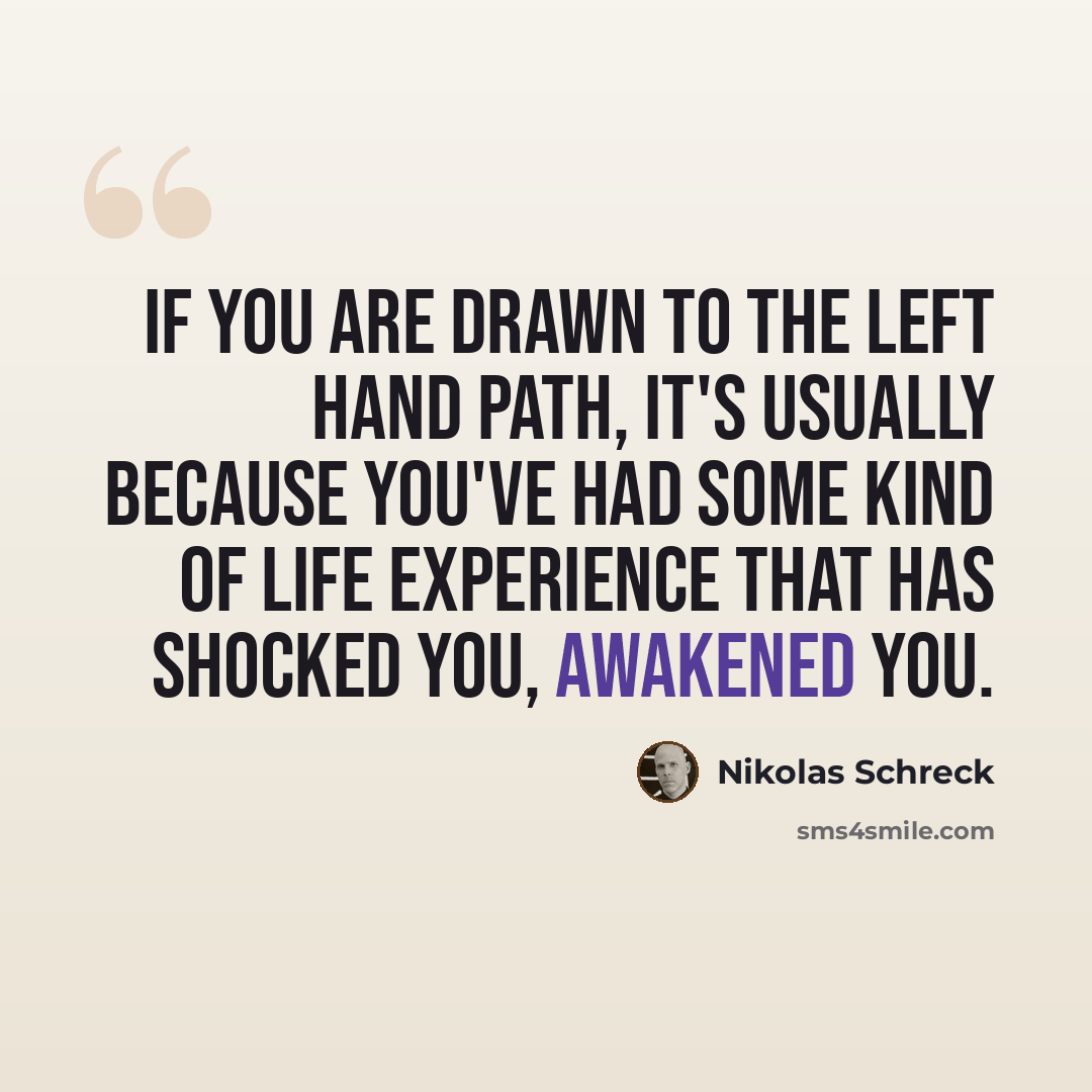 “If you are drawn to the left hand path, it's usually because you've had some kind of life experience that has shocked you, awakened you.” quote by Nikolas Schreck