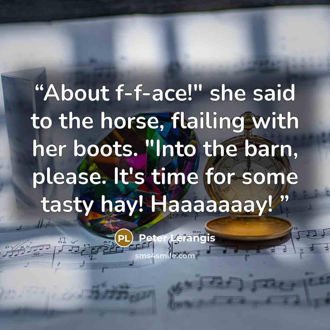 “About f-f-ace!" she said to the horse, flailing with her boots. "Into the barn, please. It's time for some tasty hay! Haaaaaaay!” quote by Peter Lerangis