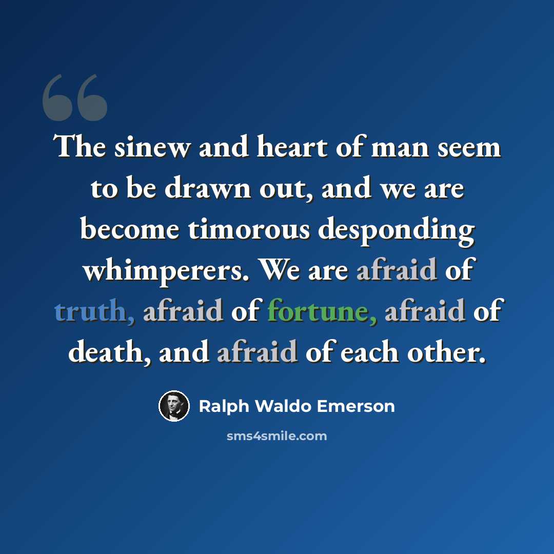 “The sinew and heart of man seem to be drawn out, and we are become timorous desponding whimperers. We are afraid of truth, afraid of fortune, afraid of death, and afraid of each other.” quote by Ralph Waldo Emerson