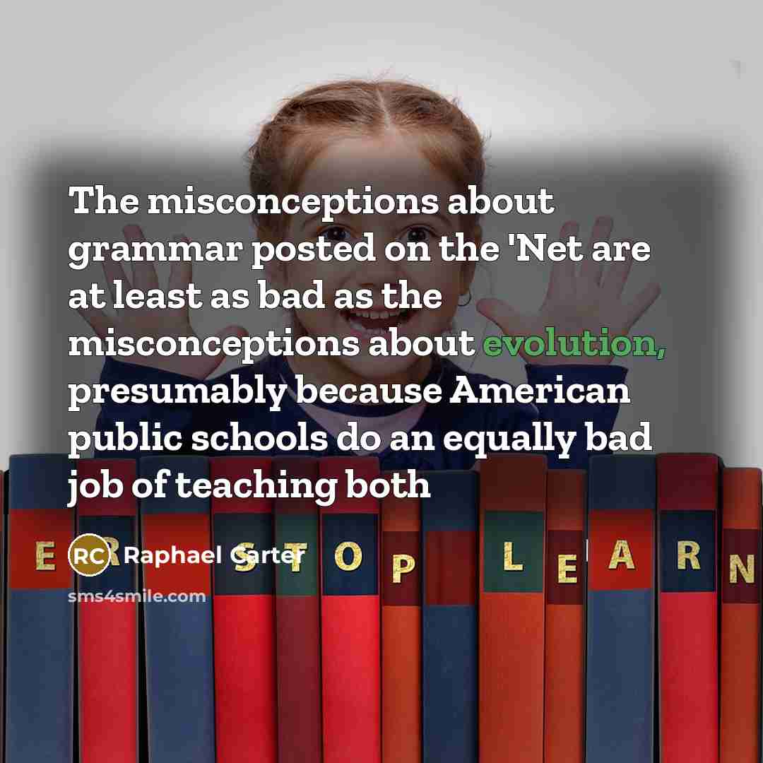“The misconceptions about grammar posted on the 'Net are at least as bad as the misconceptions about evolution, presumably because American public schools do an equally bad job of teaching both” quote by Raphael Carter