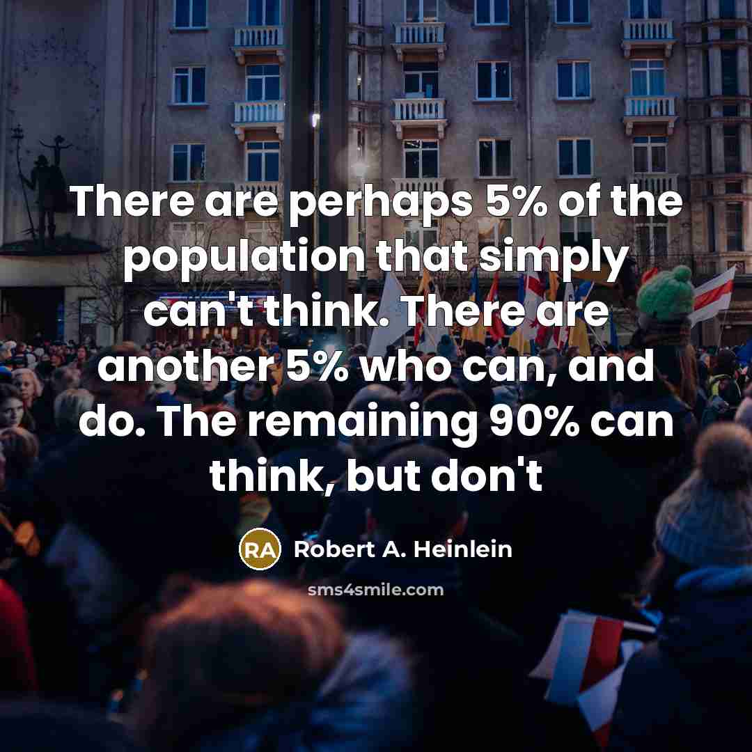 “There are perhaps 5% of the population that simply can't think. There are another 5% who can, and do. The remaining 90% can think, but don't” quote by Robert A. Heinlein