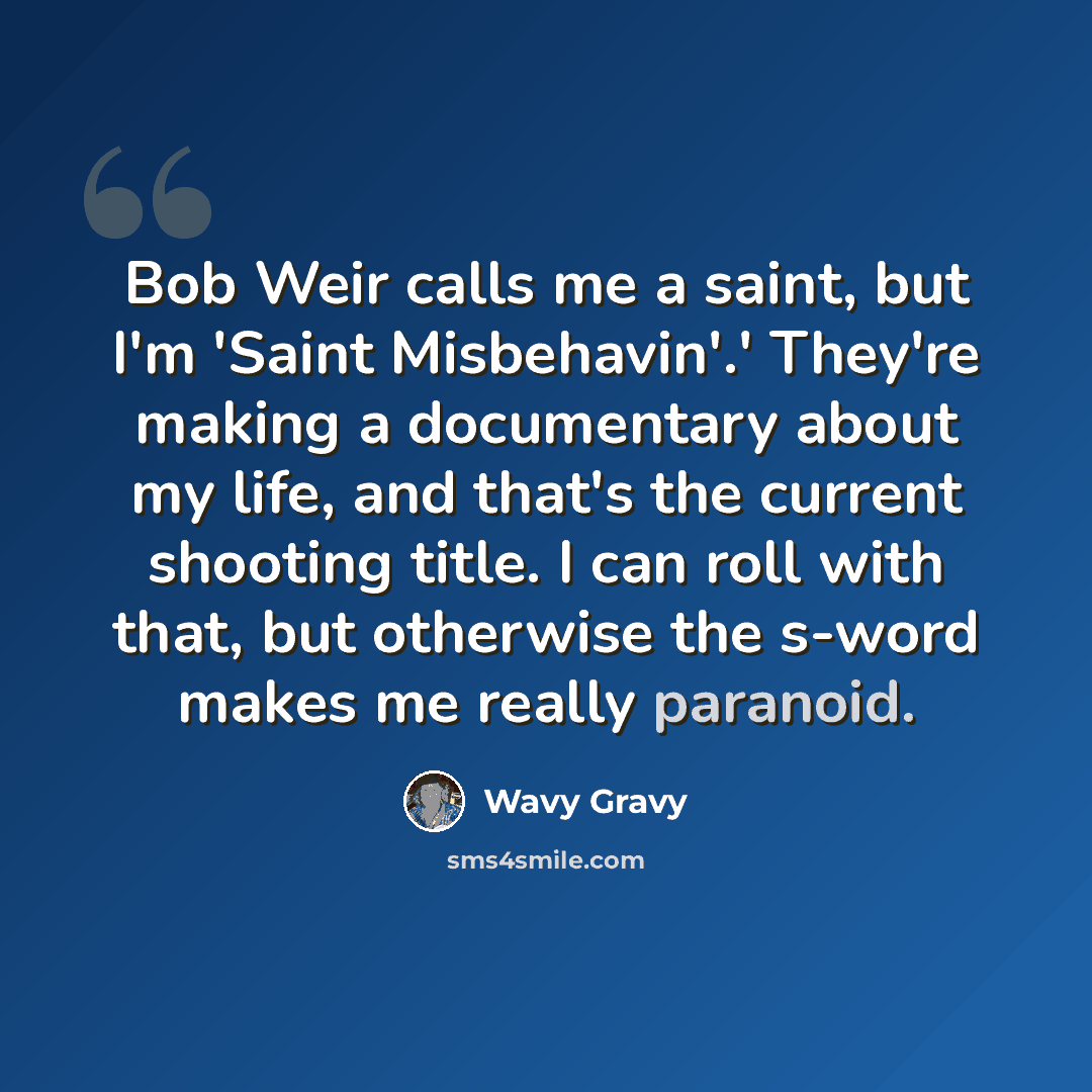 “Bob Weir calls me a saint, but I'm 'Saint Misbehavin'.' They're making a documentary about my life, and that's the current shooting title. I can roll with that, but otherwise the s-word makes me really paranoid.” quote by Wavy Gravy