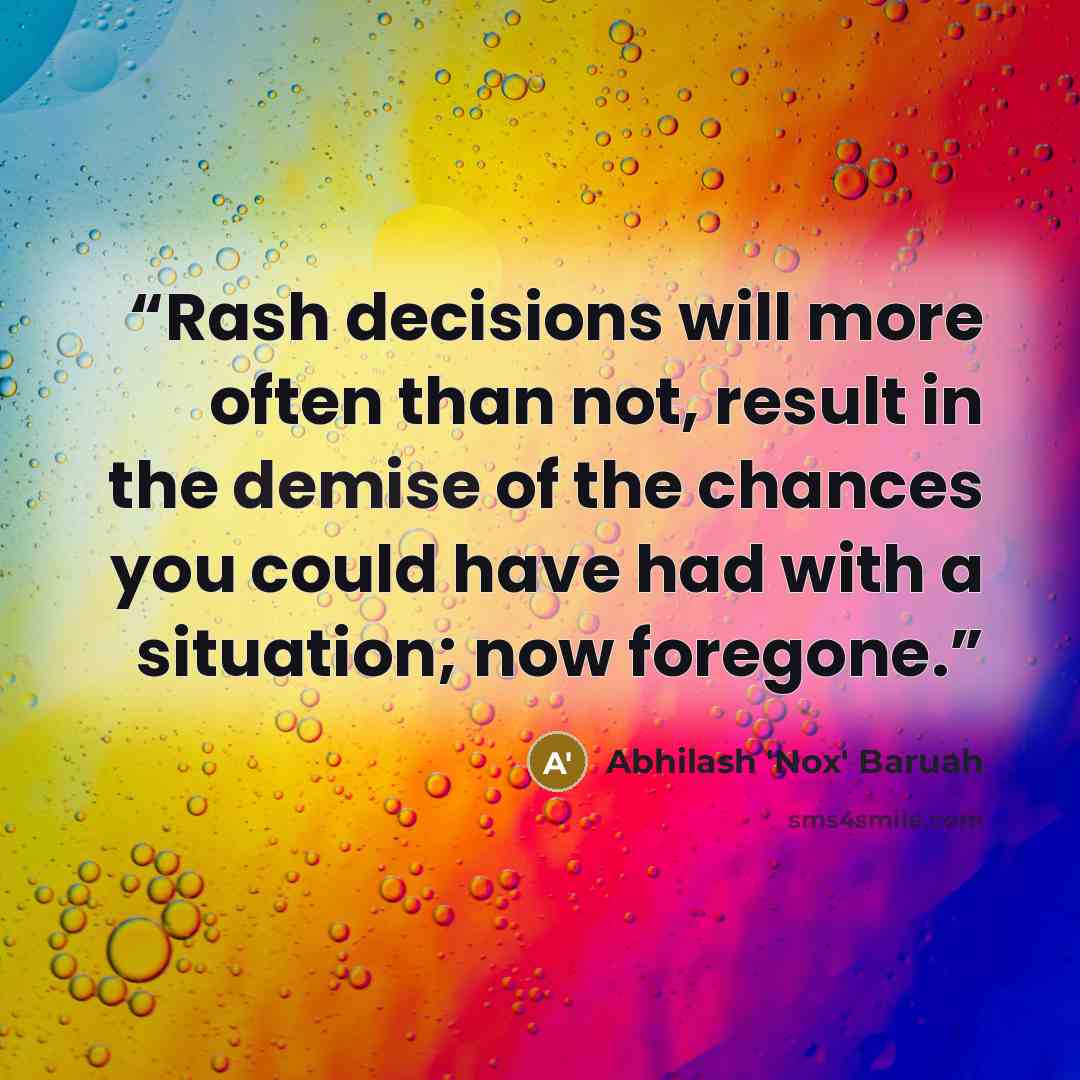 “Rash decisions will more often than not, result in the demise of the chances you could have had with a situation; now foregone.” quote by Abhilash 'Nox' Baruah