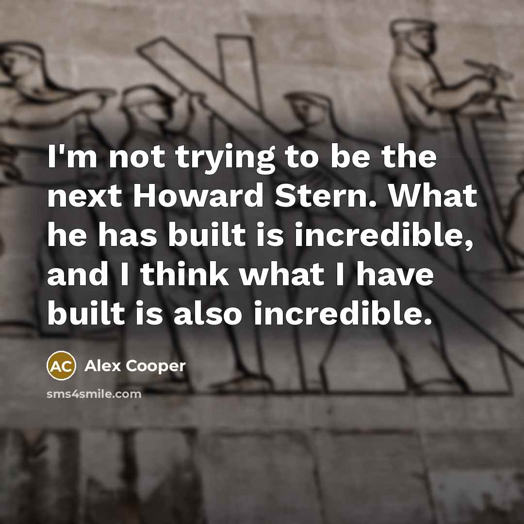 “I'm not trying to be the next Howard Stern. What he has built is incredible, and I think what I have built is also incredible.” quote by Alex Cooper