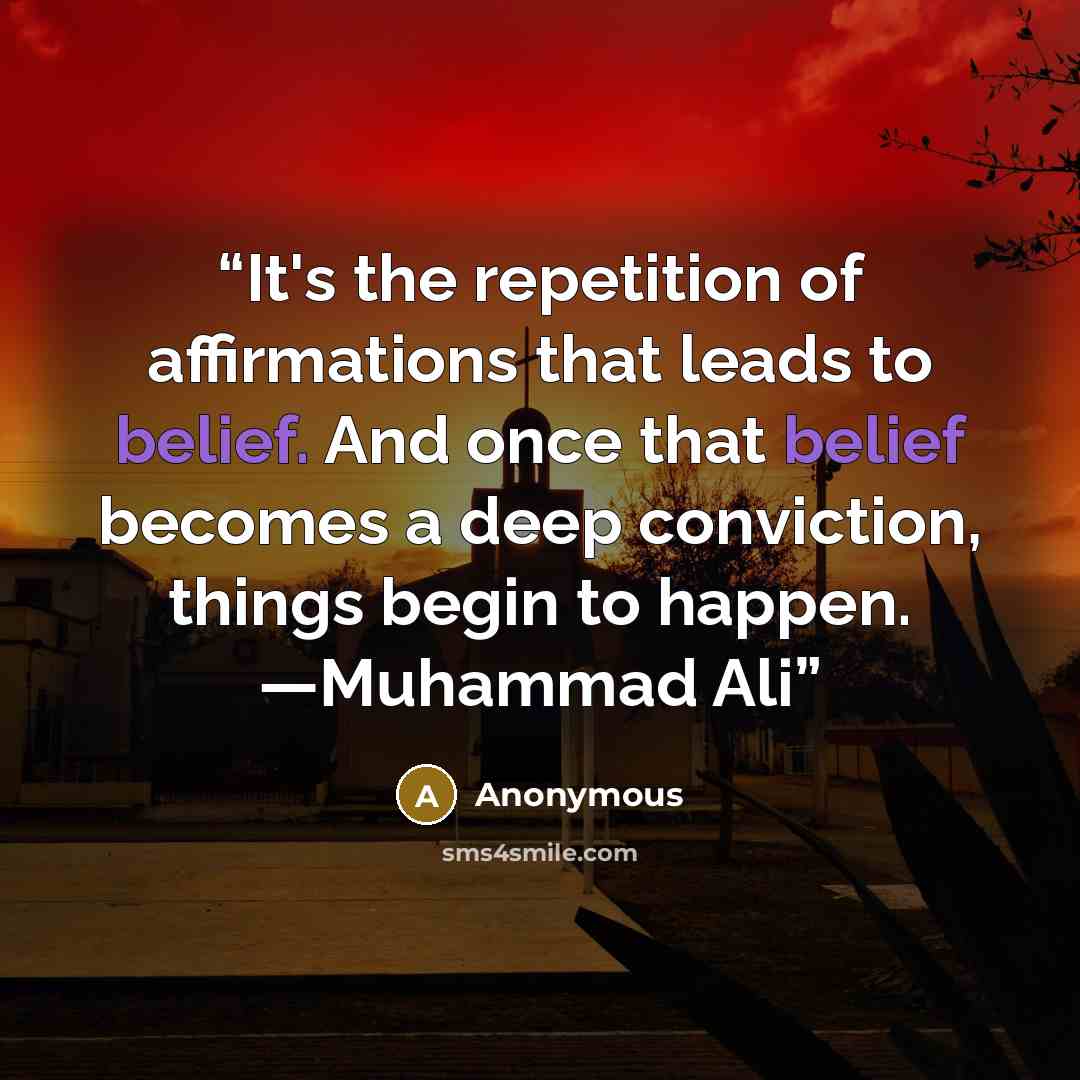“It's the repetition of affirmations that leads to belief. And once that belief becomes a deep conviction, things begin to happen. —Muhammad Ali” quote by Anonymous