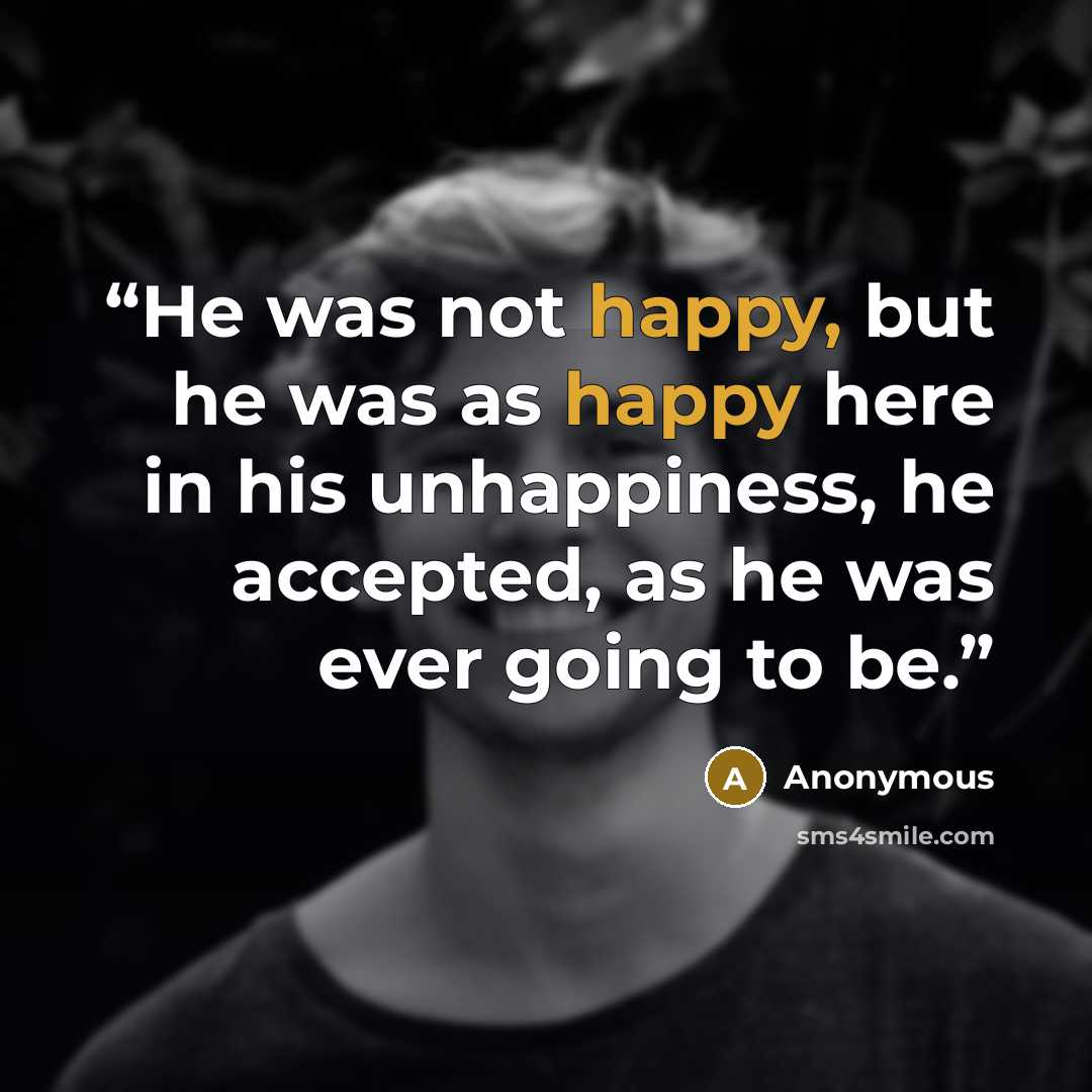 “He was not happy, but he was as happy here in his unhappiness, he accepted, as he was ever going to be.” quote by Anonymous