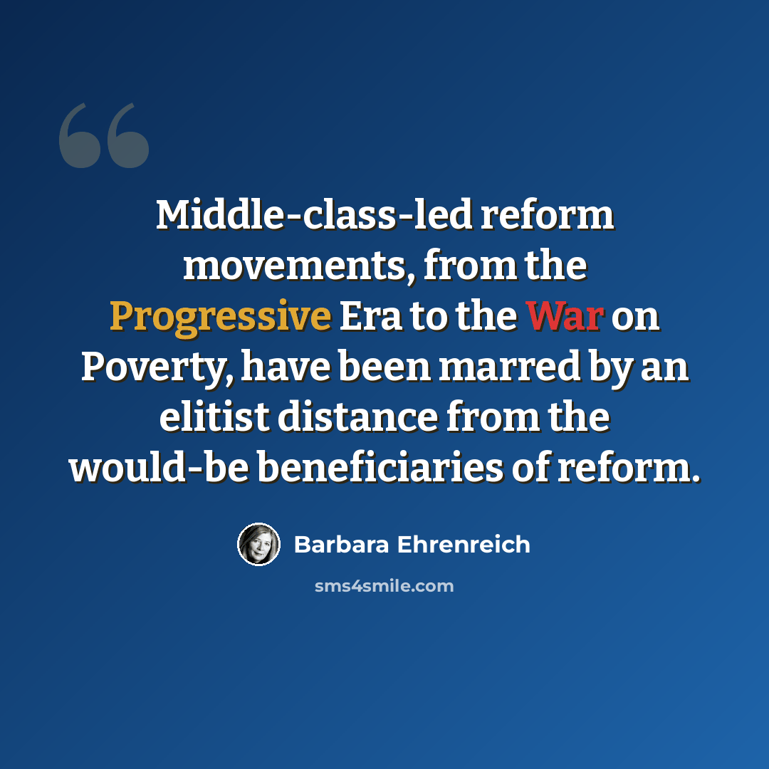 “Middle-class-led reform movements, from the Progressive Era to the War on Poverty, have been marred by an elitist distance from the would-be beneficiaries of reform.” quote by Barbara Ehrenreich