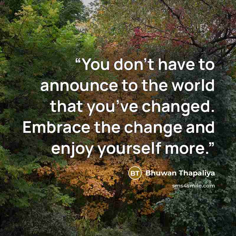 “You don’t have to announce to the world that you’ve changed. Embrace the change and enjoy yourself more.” quote by Bhuwan Thapaliya
