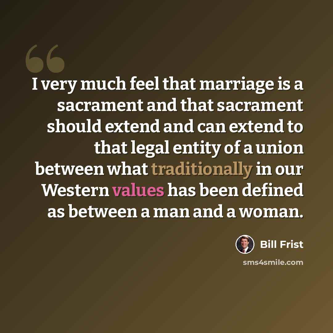 “I very much feel that marriage is a sacrament and that sacrament should extend and can extend to that legal entity of a union between what traditionally in our Western values has been defined as between a man and a woman.” quote by Bill Frist