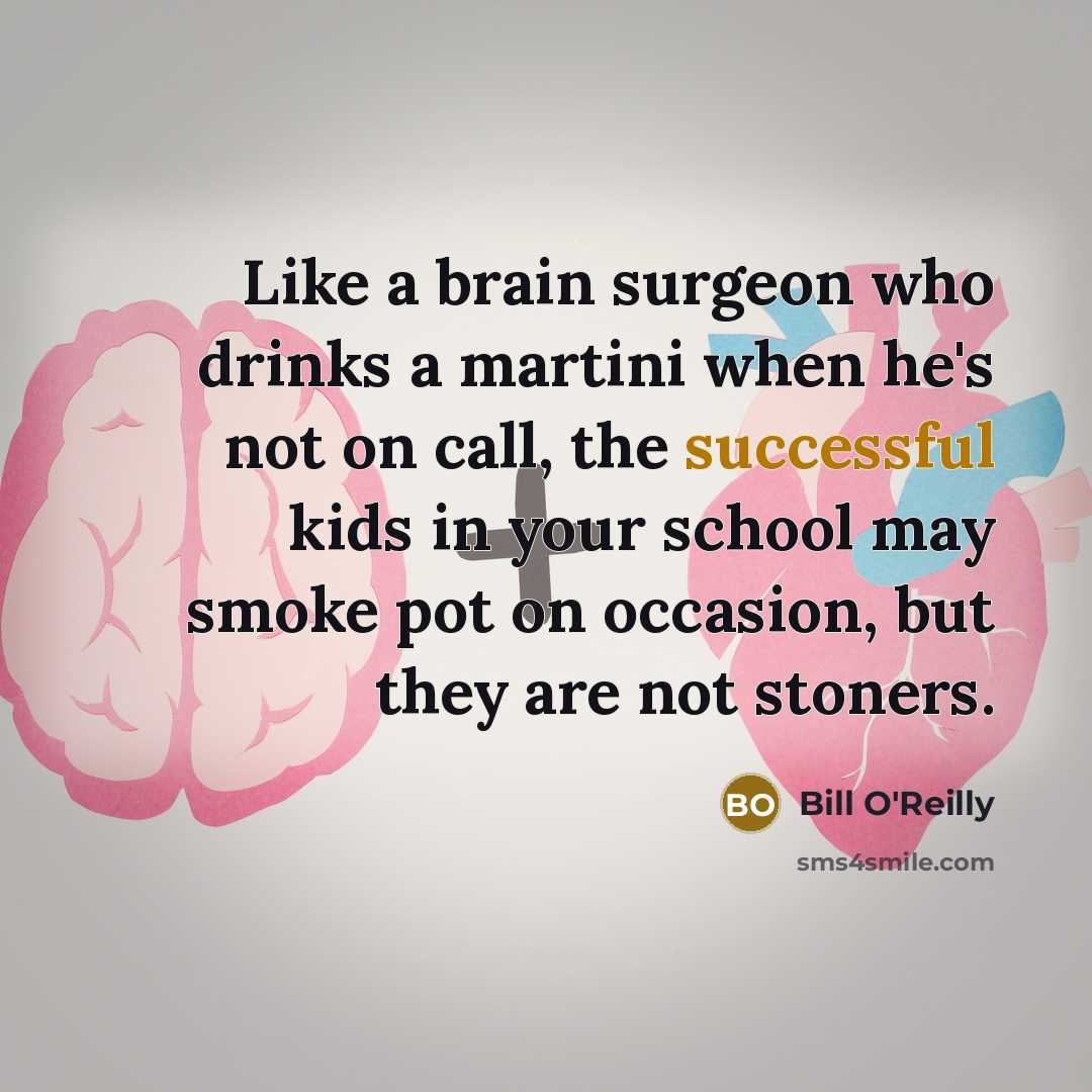 “Like a brain surgeon who drinks a martini when he's not on call, the successful kids in your school may smoke pot on occasion, but they are not stoners.” quote by Bill O'Reilly