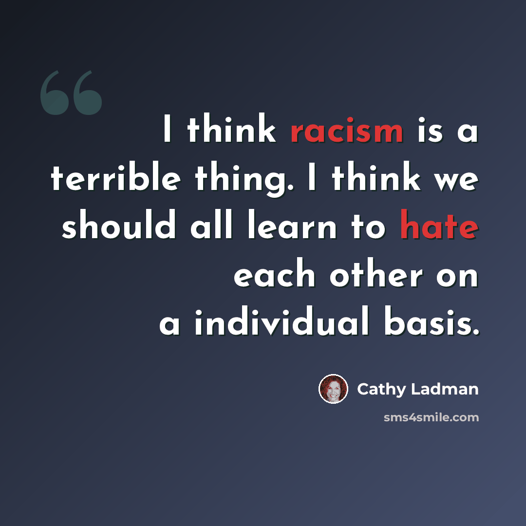 “I think racism is a terrible thing. I think we should all learn to hate each other on a individual basis.” quote by Cathy Ladman