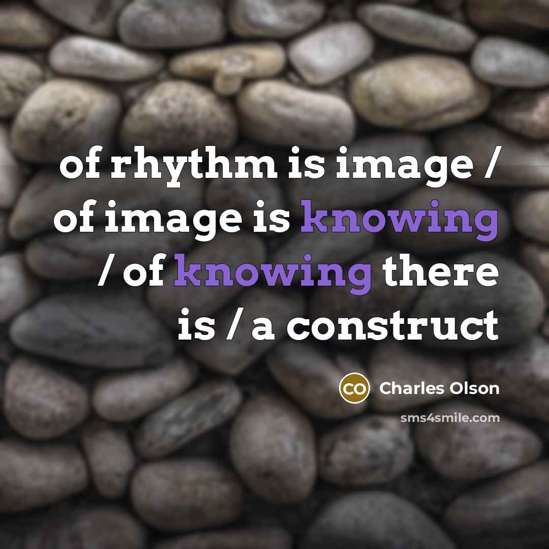 “of rhythm is image / of image is knowing / of knowing there is / a construct” quote by Charles Olson