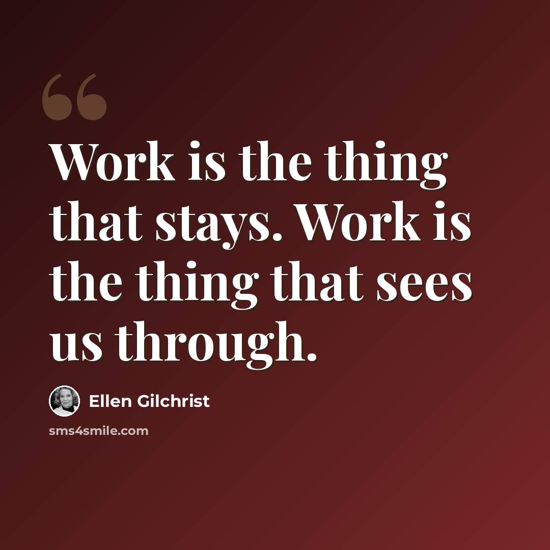 “Work is the thing that stays. Work is the thing that sees us through.” quote by Ellen Gilchrist