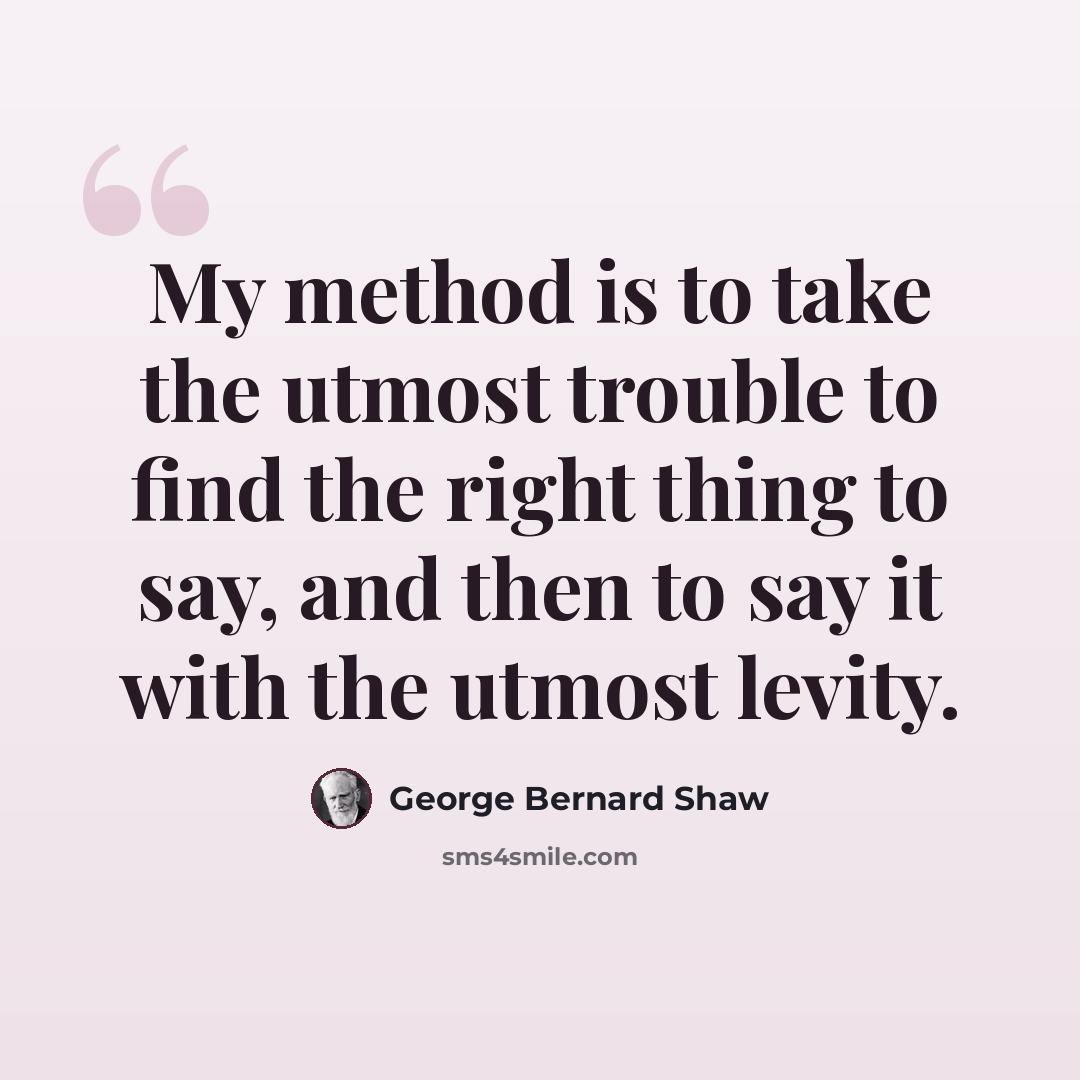 “My method is to take the utmost trouble to find the right thing to say, and then to say it with the utmost levity.” quote by George Bernard Shaw