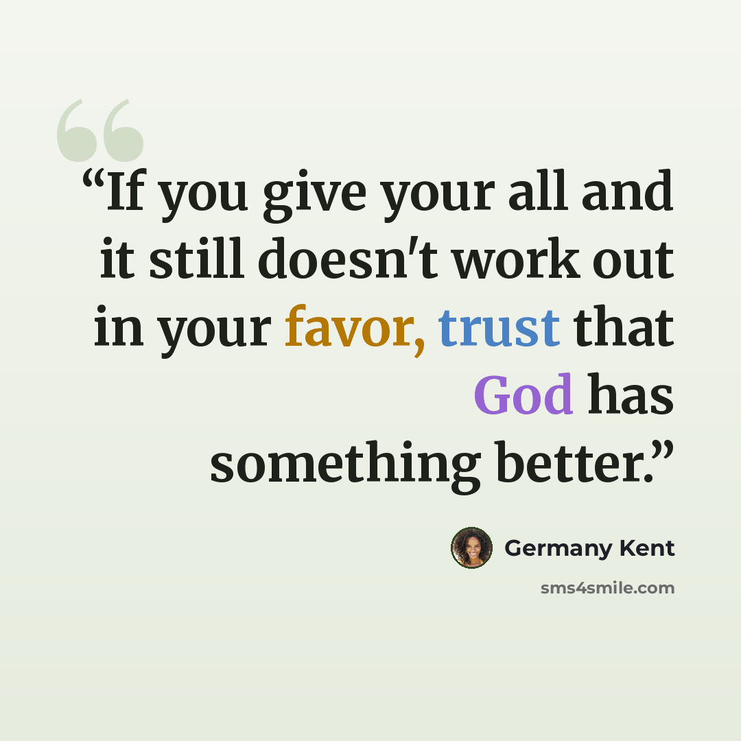 “If you give your all and it still doesn't work out in your favor, trust that God has something better.” quote by Germany Kent
