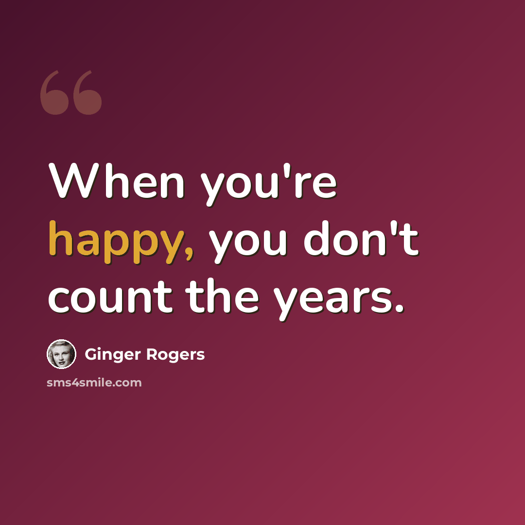 “When you're happy, you don't count the years.” quote by Ginger Rogers