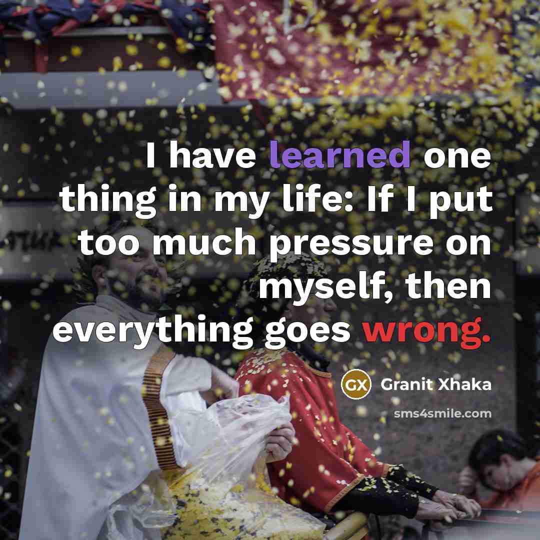 “I have learned one thing in my life: If I put too much pressure on myself, then everything goes wrong.” quote by Granit Xhaka
