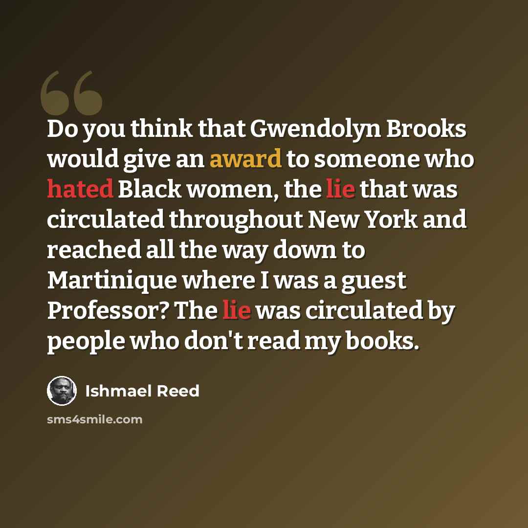 “Do you think that Gwendolyn Brooks would give an award to someone who hated Black women, the lie that was circulated throughout New York and reached all the way down to Martinique where I was a guest Professor? The lie was circulated by people who don't read my books.” quote by Ishmael Reed