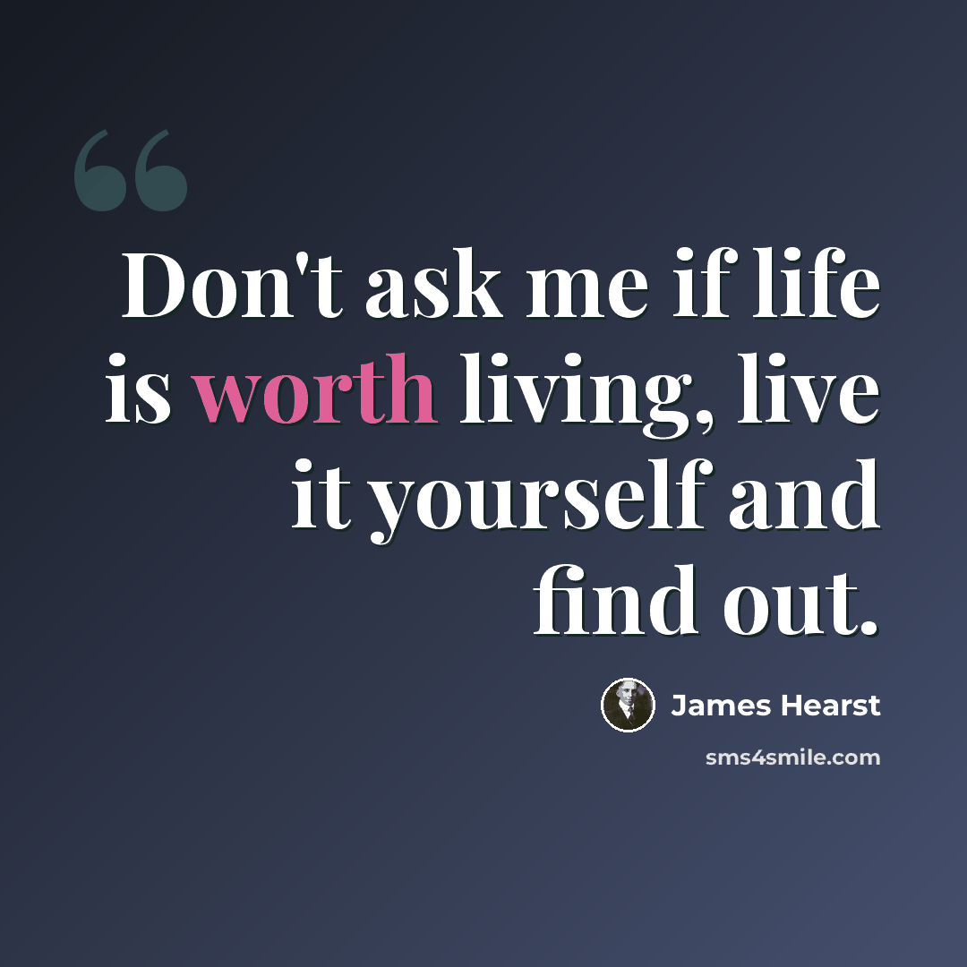“Don't ask me if life is worth living, live it yourself and find out.” quote by James Hearst