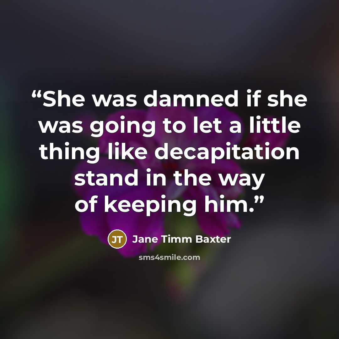 “She was damned if she was going to let a little thing like decapitation stand in the way of keeping him.” quote by Jane Timm Baxter