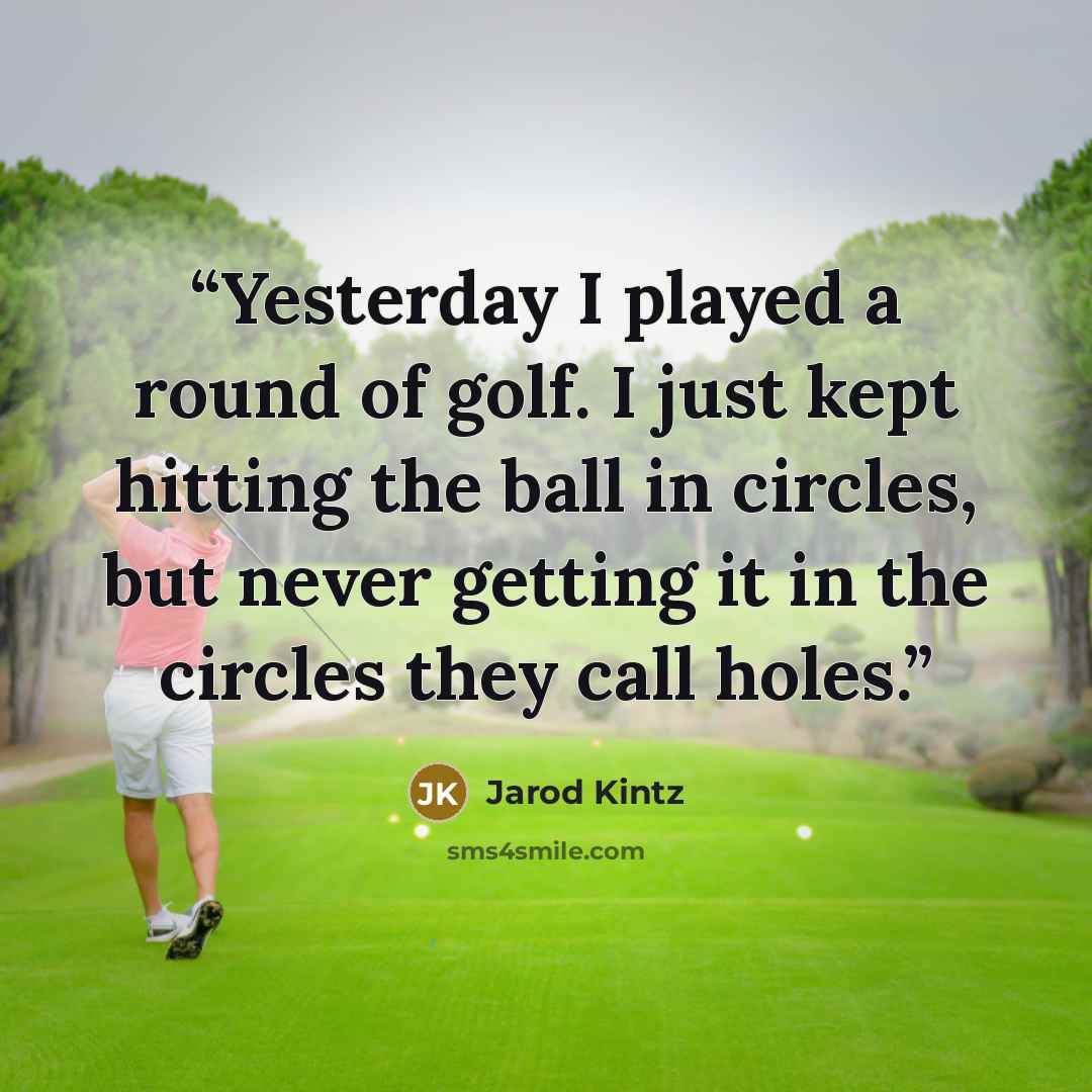 “Yesterday I played a round of golf. I just kept hitting the ball in circles, but never getting it in the circles they call holes.” quote by Jarod Kintz