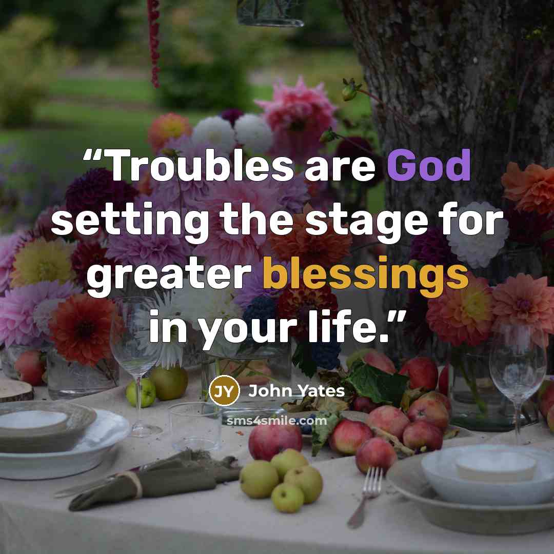 “Troubles are God setting the stage for greater blessings in your life.” quote by John Yates