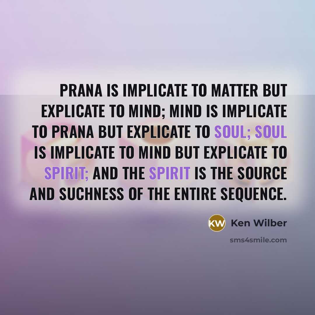 “Prana is implicate to matter but explicate to mind; mind is implicate to prana but explicate to soul; soul is implicate to mind but explicate to spirit; and the spirit is the source and suchness of the entire sequence.” quote by Ken Wilber