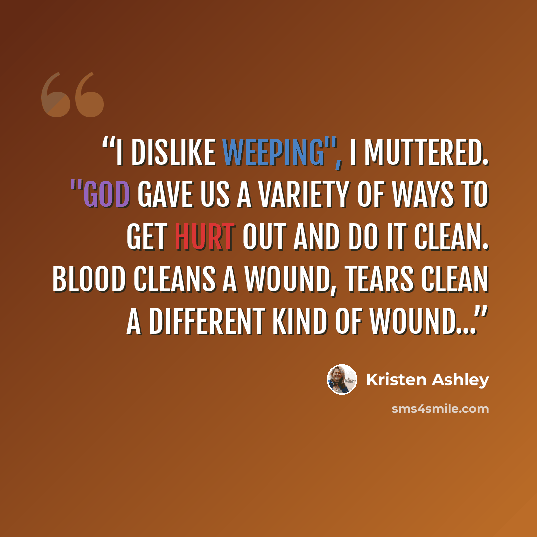 “I dislike weeping", I muttered. "God gave us a variety of ways to get hurt out and do it clean. Blood cleans a wound, tears clean a different kind of wound...” quote by Kristen Ashley