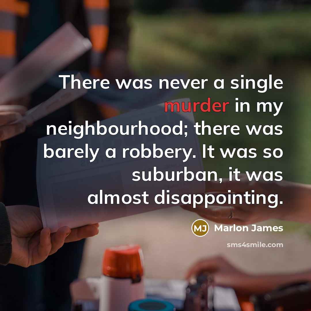 “There was never a single murder in my neighbourhood; there was barely a robbery. It was so suburban, it was almost disappointing.” quote by Marlon James