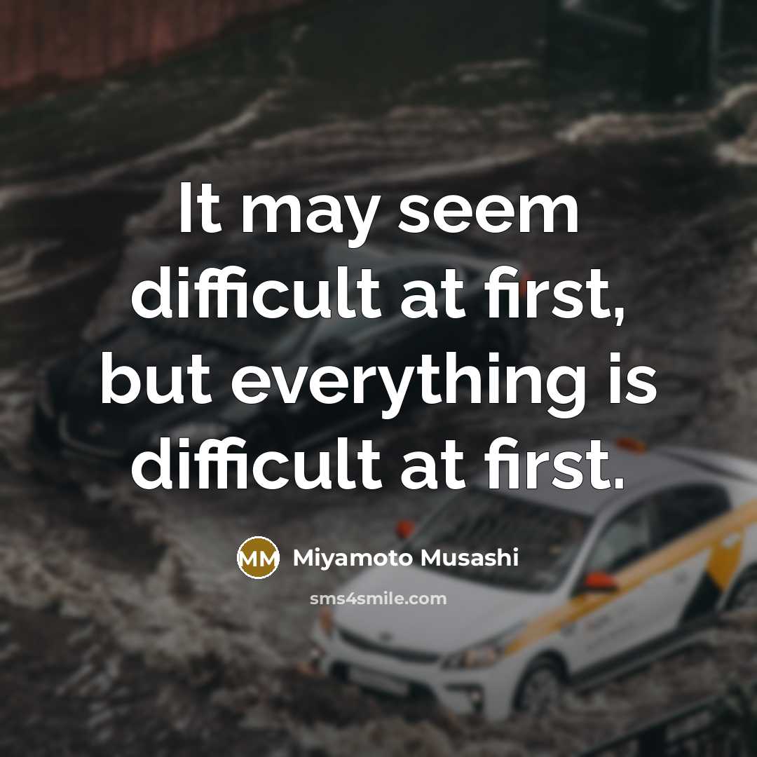 “It may seem difficult at first, but everything is difficult at first.” quote by Miyamoto Musashi