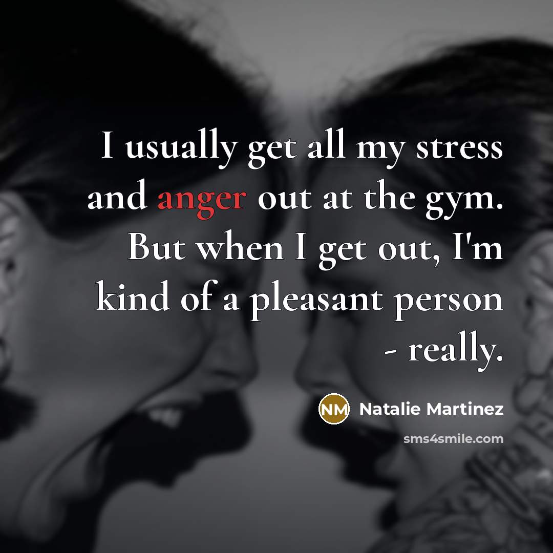 “I usually get all my stress and anger out at the gym. But when I get out, I'm kind of a pleasant person - really.” quote by Natalie Martinez