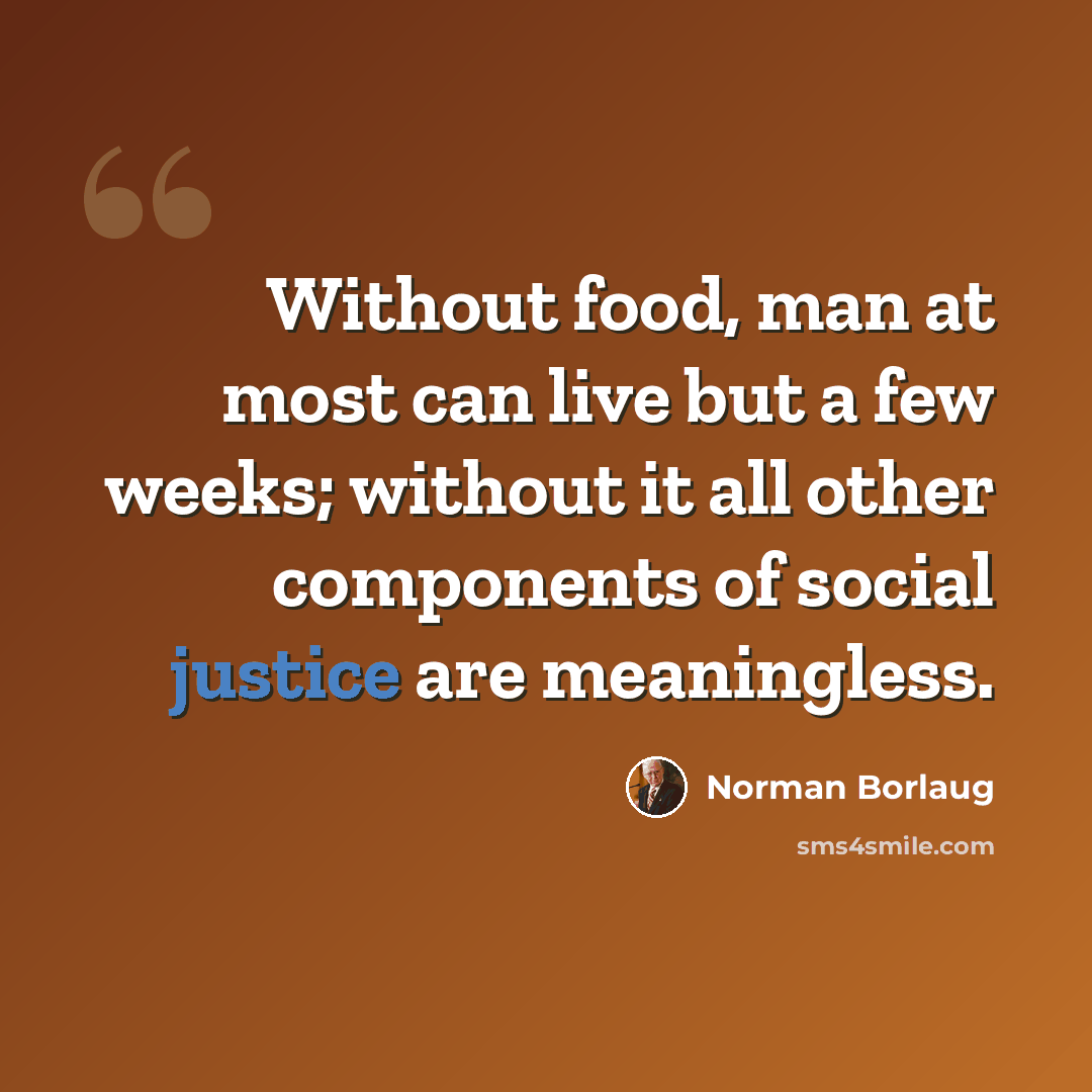 “Without food, man at most can live but a few weeks; without it all other components of social justice are meaningless.” quote by Norman Borlaug