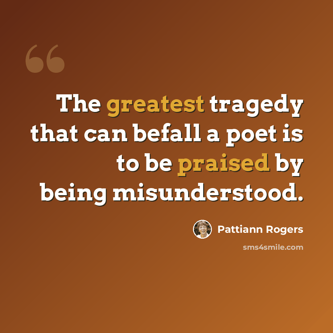 “The greatest tragedy that can befall a poet is to be praised by being misunderstood.” quote by Pattiann Rogers