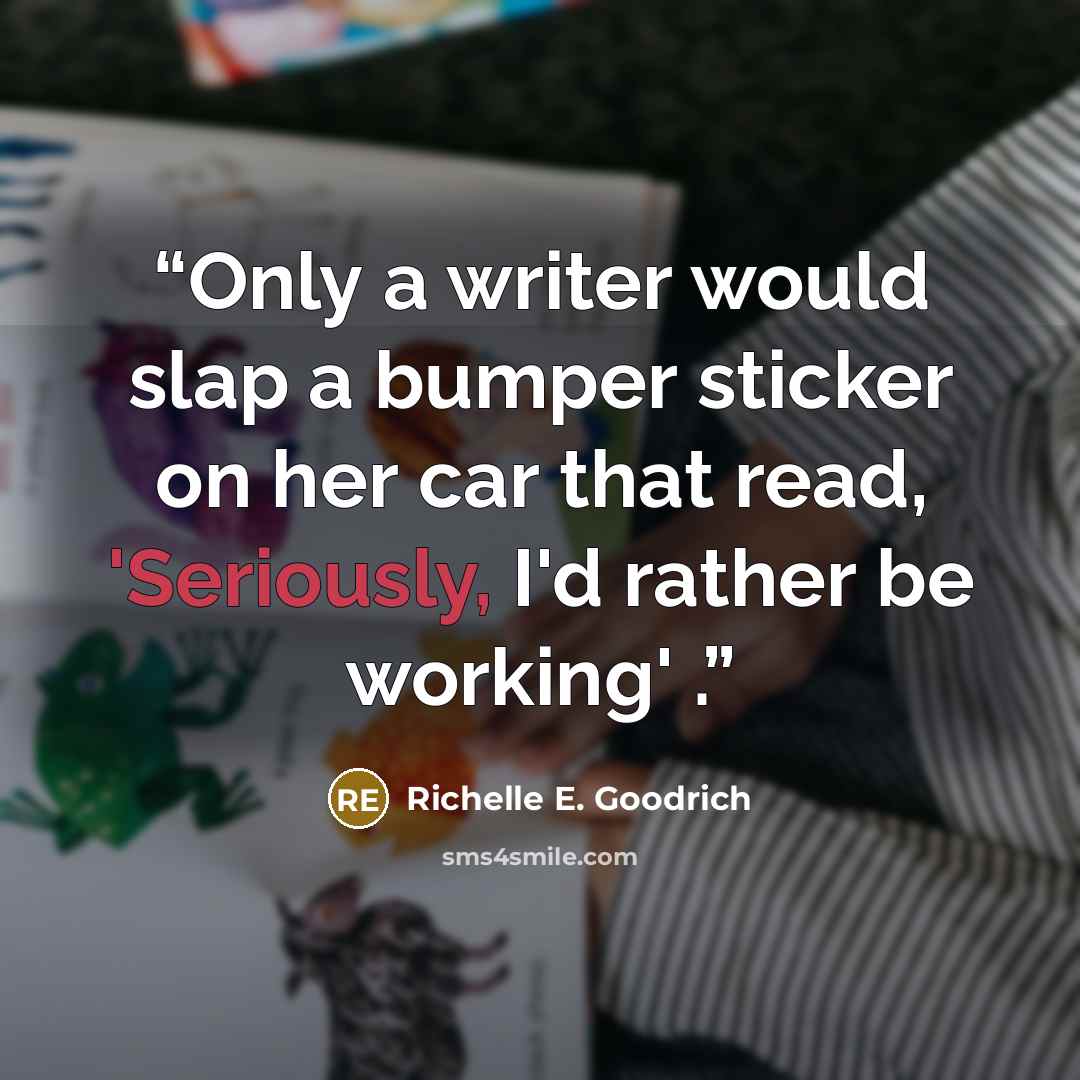 “Only a writer would slap a bumper sticker on her car that read, 'Seriously, I'd rather be working' .” quote by Richelle E. Goodrich