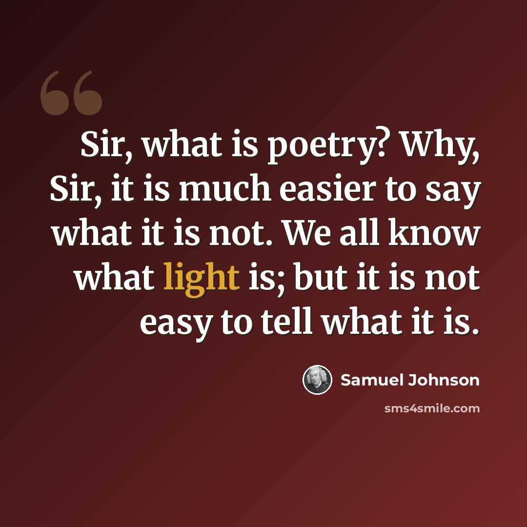 “Sir, what is poetry? Why, Sir, it is much easier to say what it is not. We all know what light is; but it is not easy to tell what it is.” quote by Samuel Johnson