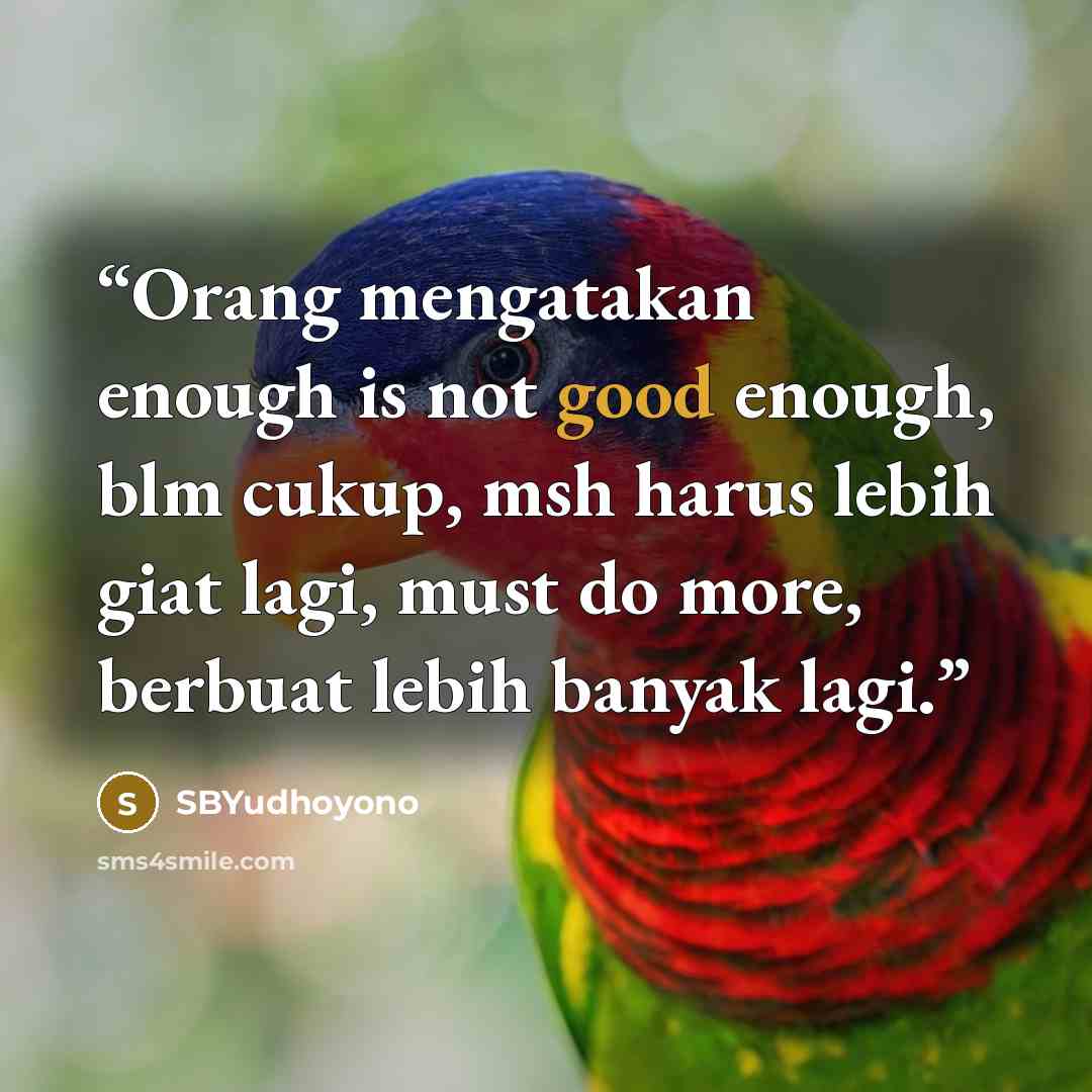 “Orang mengatakan enough is not good enough, blm cukup, msh harus lebih giat lagi, must do more, berbuat lebih banyak lagi.” quote by SBYudhoyono