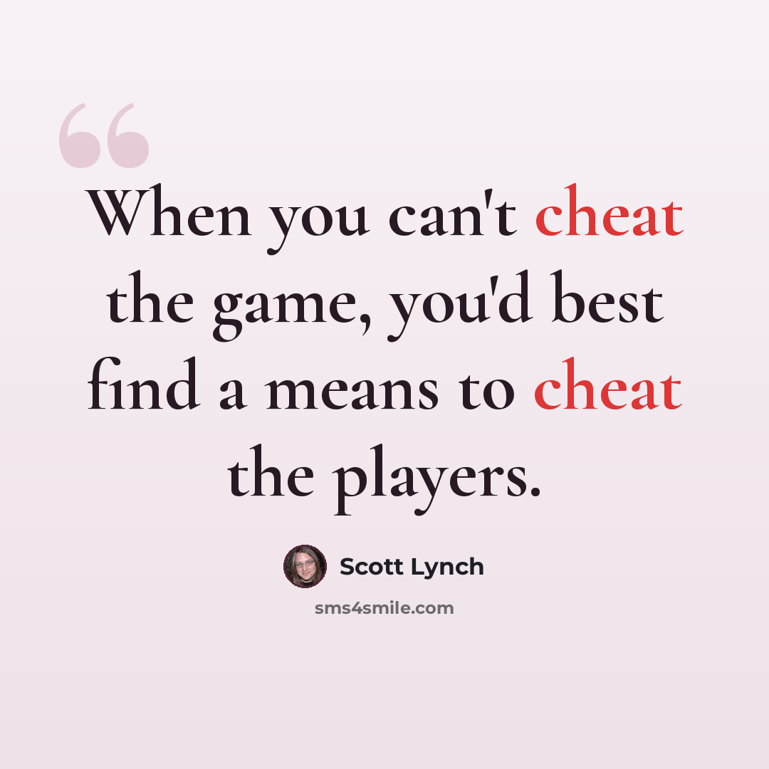 “When you can't cheat the game, you'd best find a means to cheat the players.” quote by Scott Lynch