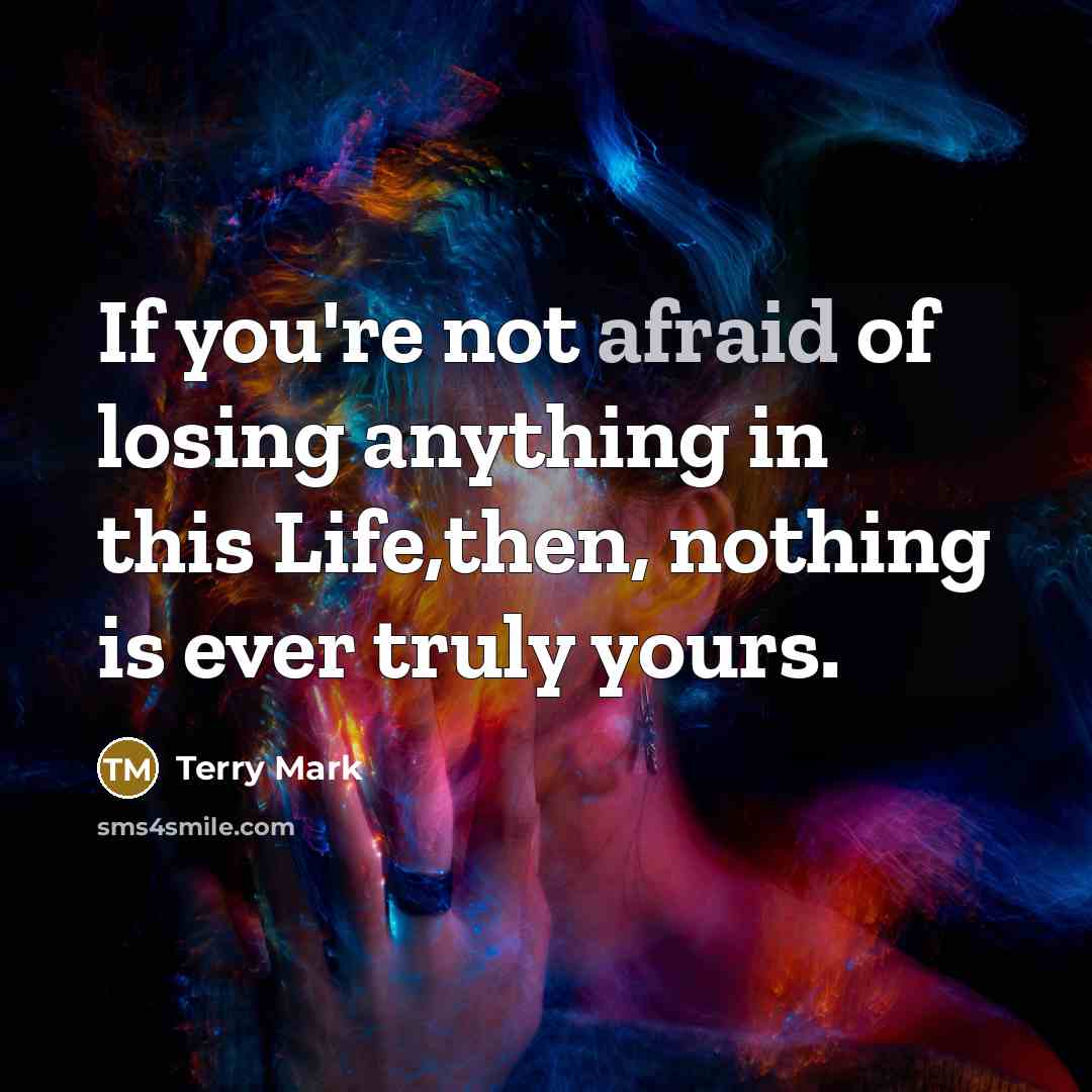 “If you're not afraid of losing anything in this Life,then, nothing is ever truly yours.” quote by Terry Mark
